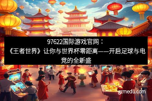 97622国际游戏官网：《王者世界》让你与世界杯零距离——开启足球与电竞的全新盛宴