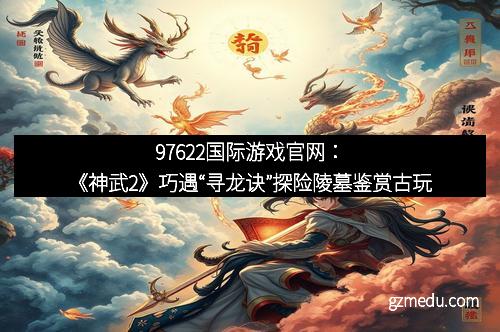 97622国际游戏官网：《神武2》巧遇“寻龙诀”探险陵墓鉴赏古玩